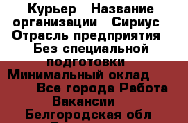 Курьер › Название организации ­ Сириус › Отрасль предприятия ­ Без специальной подготовки › Минимальный оклад ­ 80 000 - Все города Работа » Вакансии   . Белгородская обл.,Белгород г.